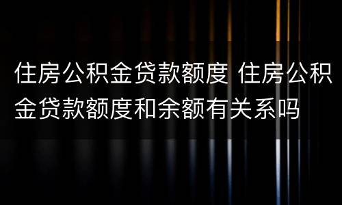 住房公积金贷款额度 住房公积金贷款额度和余额有关系吗