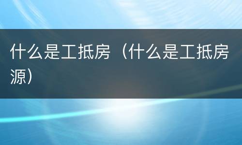 什么是工抵房（什么是工抵房源）