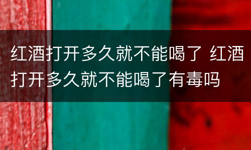 红酒打开多久就不能喝了 红酒打开多久就不能喝了有毒吗