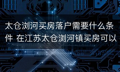 太仓浏河买房落户需要什么条件 在江苏太仓浏河镇买房可以落户吗?