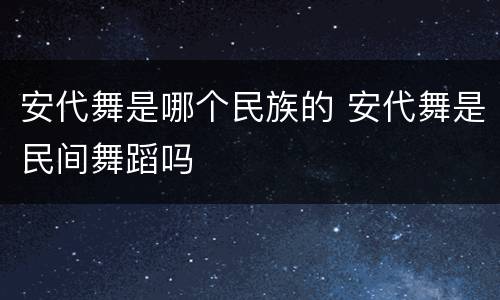 安代舞是哪个民族的 安代舞是民间舞蹈吗