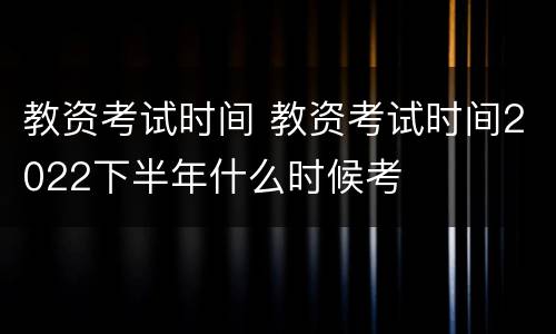 教资考试时间 教资考试时间2022下半年什么时候考