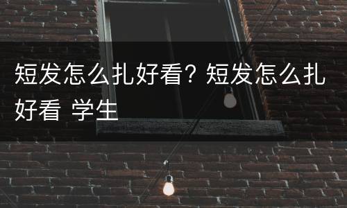 短发怎么扎好看? 短发怎么扎好看 学生