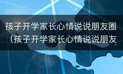 孩子开学家长心情说说朋友圈（孩子开学家长心情说说朋友圈文案）