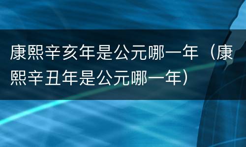 康熙辛亥年是公元哪一年（康熙辛丑年是公元哪一年）