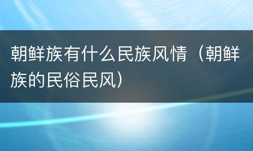 朝鲜族有什么民族风情（朝鲜族的民俗民风）