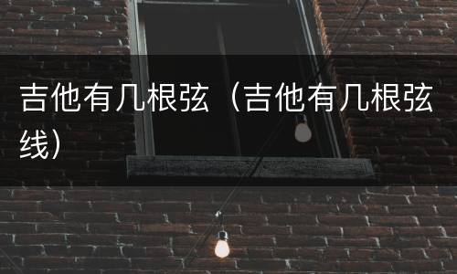 吉他有几根弦（吉他有几根弦线）