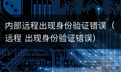 内部远程出现身份验证错误（远程 出现身份验证错误）