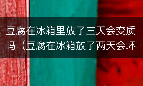 豆腐在冰箱里放了三天会变质吗（豆腐在冰箱放了两天会坏吗）