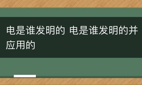 电是谁发明的 电是谁发明的并应用的