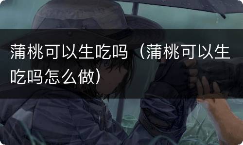 蒲桃可以生吃吗（蒲桃可以生吃吗怎么做）