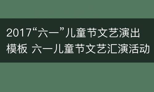 2017“六一”儿童节文艺演出模板 六一儿童节文艺汇演活动方案