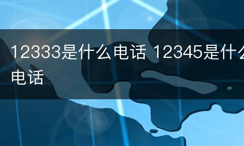 12333是什么电话 12345是什么电话