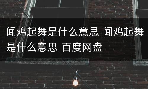闻鸡起舞是什么意思 闻鸡起舞是什么意思 百度网盘