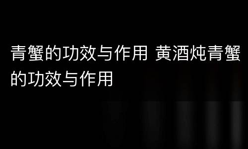 青蟹的功效与作用 黄酒炖青蟹的功效与作用