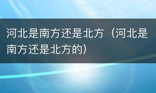 河北是南方还是北方（河北是南方还是北方的）