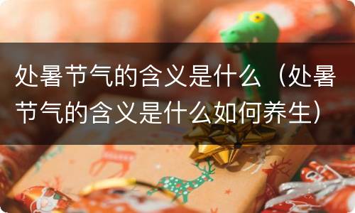 处暑节气的含义是什么（处暑节气的含义是什么如何养生）