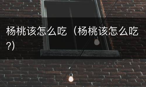 杨桃该怎么吃（杨桃该怎么吃?）