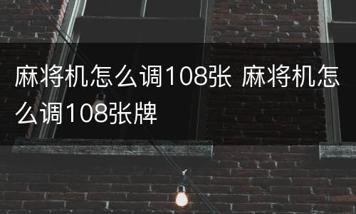 麻将机怎么调108张 麻将机怎么调108张牌