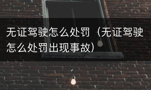 无证驾驶怎么处罚（无证驾驶怎么处罚出现事故）