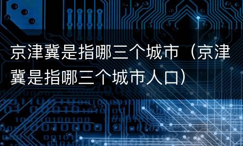 京津冀是指哪三个城市（京津冀是指哪三个城市人口）
