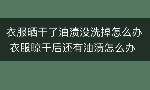 衣服晒干了油渍没洗掉怎么办 衣服晾干后还有油渍怎么办