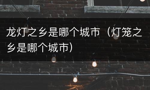 龙灯之乡是哪个城市（灯笼之乡是哪个城市）