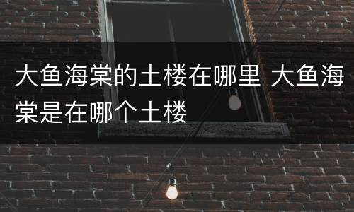 大鱼海棠的土楼在哪里 大鱼海棠是在哪个土楼