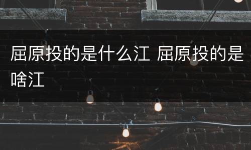 屈原投的是什么江 屈原投的是啥江