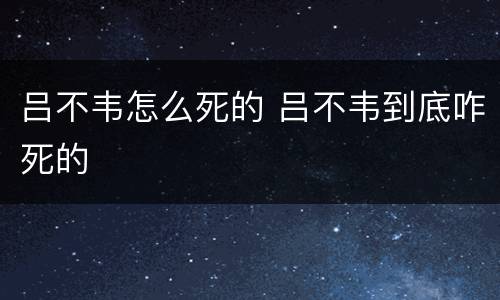 吕不韦怎么死的 吕不韦到底咋死的