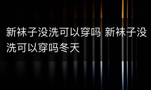 新袜子没洗可以穿吗 新袜子没洗可以穿吗冬天