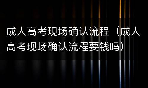 成人高考现场确认流程（成人高考现场确认流程要钱吗）