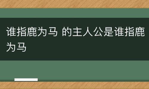 谁指鹿为马 的主人公是谁指鹿为马