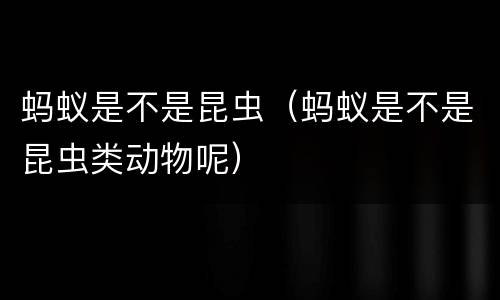 蚂蚁是不是昆虫（蚂蚁是不是昆虫类动物呢）