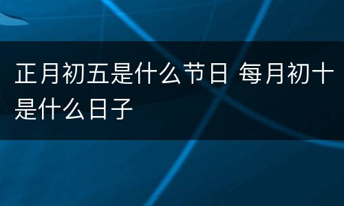 正月初五是什么节日 每月初十是什么日子