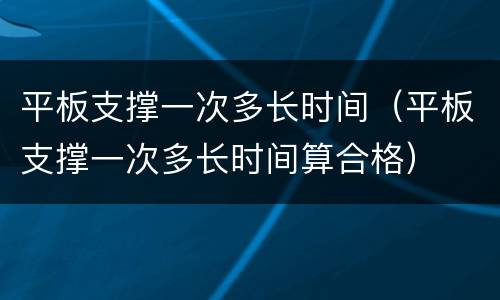 平板支撑一次多长时间（平板支撑一次多长时间算合格）