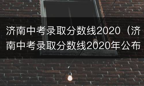 济南中考录取分数线2020（济南中考录取分数线2020年公布）