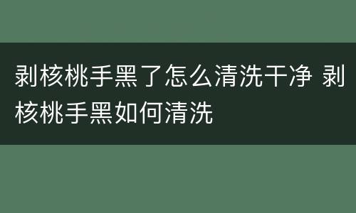 剥核桃手黑了怎么清洗干净 剥核桃手黑如何清洗