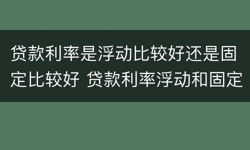 贷款利率是浮动比较好还是固定比较好 贷款利率浮动和固定哪个好