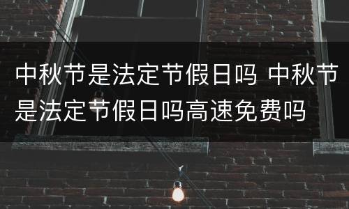 中秋节是法定节假日吗 中秋节是法定节假日吗高速免费吗