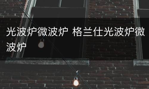 光波炉微波炉 格兰仕光波炉微波炉