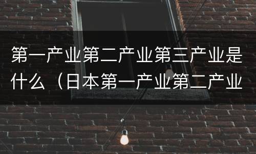 第一产业第二产业第三产业是什么（日本第一产业第二产业第三产业是什么）