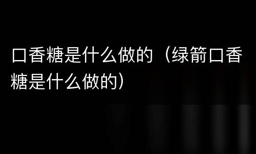 口香糖是什么做的（绿箭口香糖是什么做的）