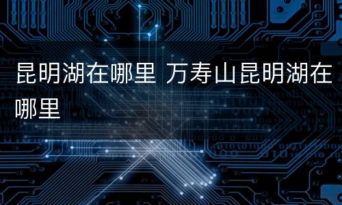 昆明湖在哪里 万寿山昆明湖在哪里