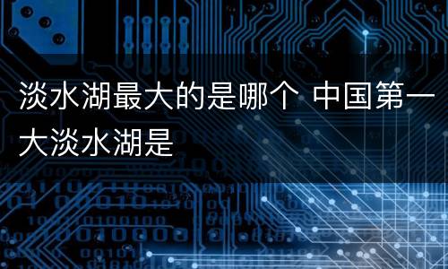 淡水湖最大的是哪个 中国第一大淡水湖是