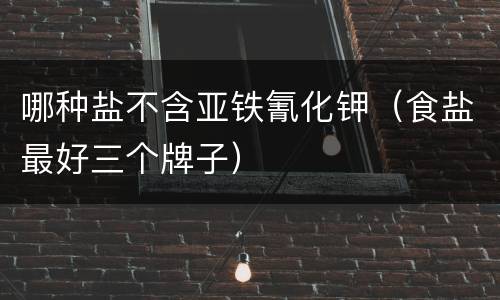 哪种盐不含亚铁氰化钾（食盐最好三个牌子）