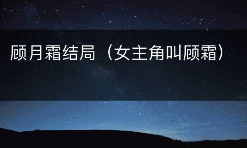 顾月霜结局（女主角叫顾霜）