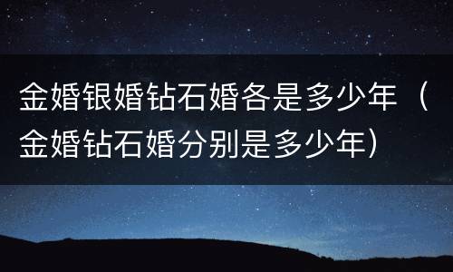 金婚银婚钻石婚各是多少年（金婚钻石婚分别是多少年）