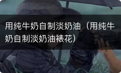 用纯牛奶自制淡奶油（用纯牛奶自制淡奶油裱花）