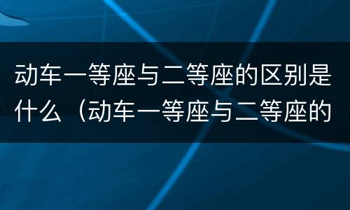 动车一等座与二等座的区别是什么（动车一等座与二等座的区别是什么啊）